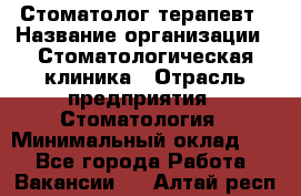 Стоматолог-терапевт › Название организации ­ Стоматологическая клиника › Отрасль предприятия ­ Стоматология › Минимальный оклад ­ 1 - Все города Работа » Вакансии   . Алтай респ.